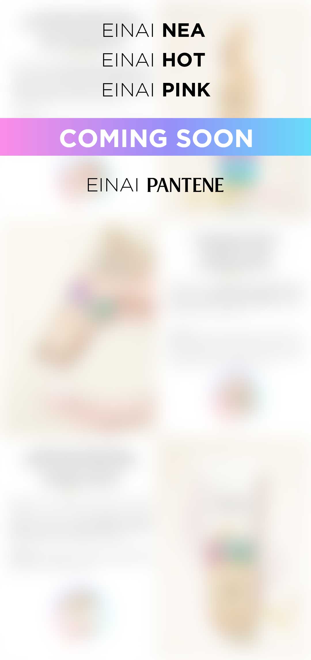 ΕΙΝΑΙ ΝΕΑ - ΕΙΝΑΙ HOT - ΕΙΝΑΙ PINK / COMING SOON - ΕΙΝΑΙ PANTENE