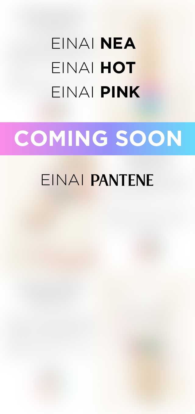ΕΙΝΑΙ ΝΕΑ - ΕΙΝΑΙ HOT - ΕΙΝΑΙ PINK / COMING SOON - ΕΙΝΑΙ PANTENE