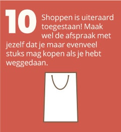 10. Shoppen is uiteraard toegestaan! Maak wel de afspraak met jezelf dat je maar evenveel stuks mag kopen als je hebt weggedaan.