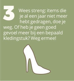 3. Wees streng: items die je al een jaar niet meer hebt gedragen, doe je weg. Of heb je geen goed gevoel meer bij een bepaald kledingstuk? Weg ermee!