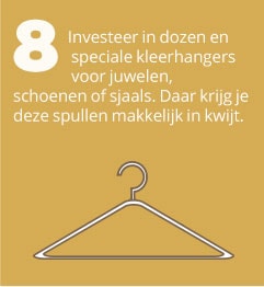 8. Investeer in dozen en speciale kleerhangers voor juwelen, schoenen of sjaals. Daar krijg je deze spullen makkelijk in kwijt.