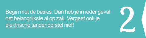 2. Begin met de basics. Dan heb je in ieder geval het belangrijkste al op zak. Vergeet ook je elektrische tandenborstel niet!