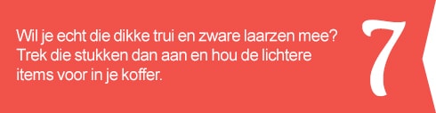7. Wil je echt die dikke trui en zware laarzen mee? Trek die stukken dan aan en hou de lichtere items voor in je koffer.