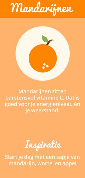 1. Mandarijnen: Mandarijnen zitten barstensvol vitamine C. Dat is goed voor je energieniveau én je weerstand. Inspiratie: start je dag met een sapje van mandarijn, wortel en appel