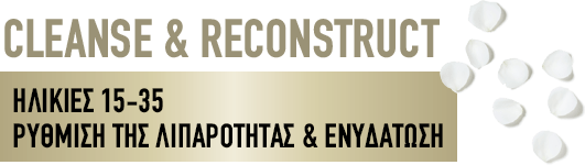 CLEANSE & RECONSTRUCT ΗΛΙΚΙΕΣ 15-35 ΡΥΘΜΙΣΗ ΤΗΣ ΛΙΠΑΡΟΤΗΤΑΣ & ΕΝΥΔΑΤΩΣΗ